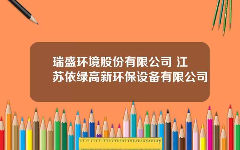 瑞盛环境股份有限公司 江苏依绿高新环保设备有限公司